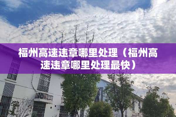 福州高速违章哪里处理（福州高速违章哪里处理最快）