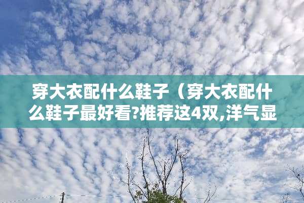 穿大衣配什么鞋子（穿大衣配什么鞋子最好看?推荐这4双,洋气显高,谁穿谁美）
