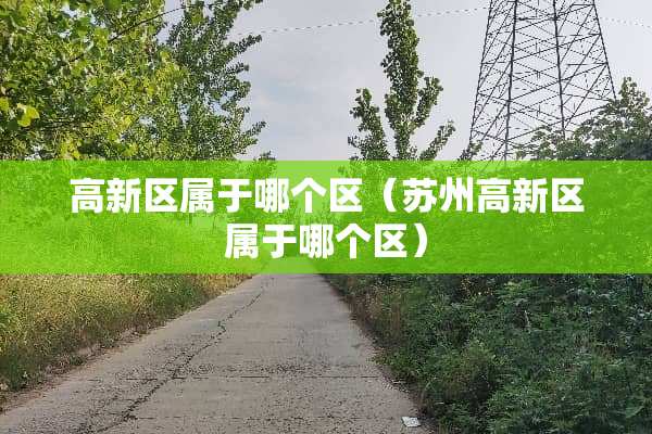 高新区属于哪个区（苏州高新区属于哪个区）