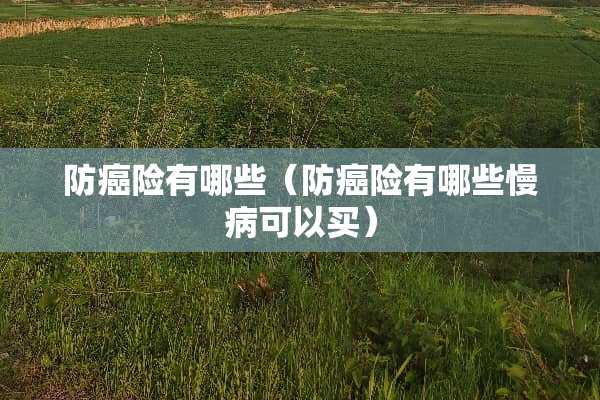 防癌险有哪些（防癌险有哪些慢病可以买）