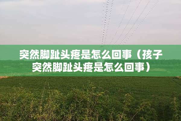 突然脚趾头疼是怎么回事（孩子突然脚趾头疼是怎么回事）