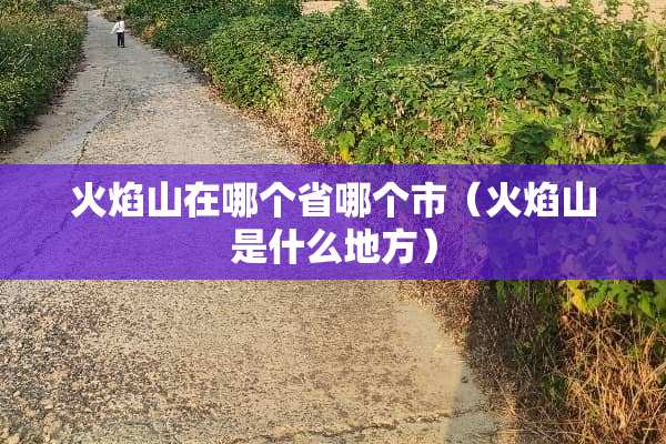 火焰山在哪个省哪个市（火焰山是什么地方）