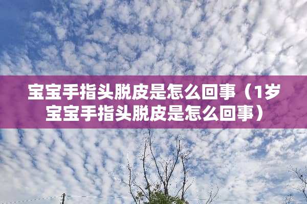 宝宝手指头脱皮是怎么回事（1岁宝宝手指头脱皮是怎么回事）