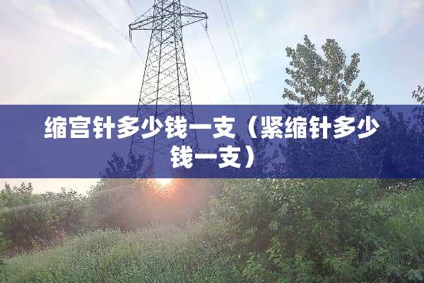 缩宫针多少钱一支（紧缩针多少钱一支）
