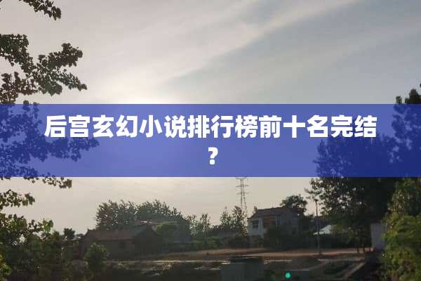 后宫玄幻小说排行榜前十名完结？