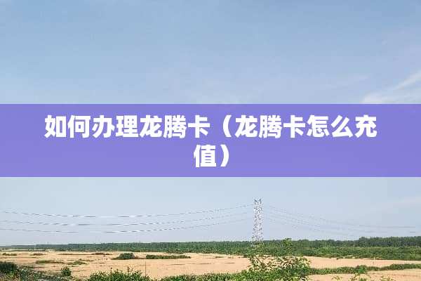 如何办理龙腾卡（龙腾卡怎么充值）