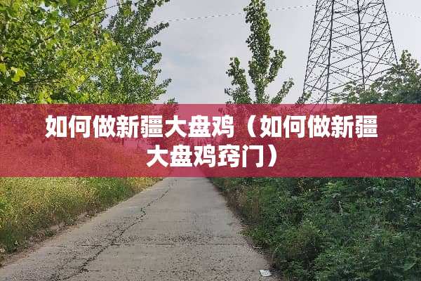 如何做新疆大盘鸡（如何做新疆大盘鸡窍门）
