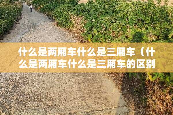什么是两厢车什么是三厢车（什么是两厢车什么是三厢车的区别）