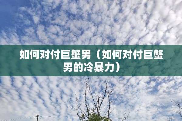 如何对付巨蟹男（如何对付巨蟹男的冷**）