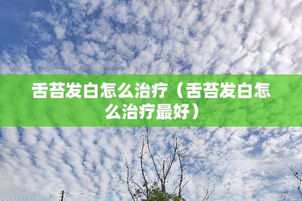 舌苔发白怎么治疗（舌苔发白怎么治疗最好）