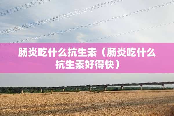 肠炎吃什么抗生素（肠炎吃什么抗生素好得快）