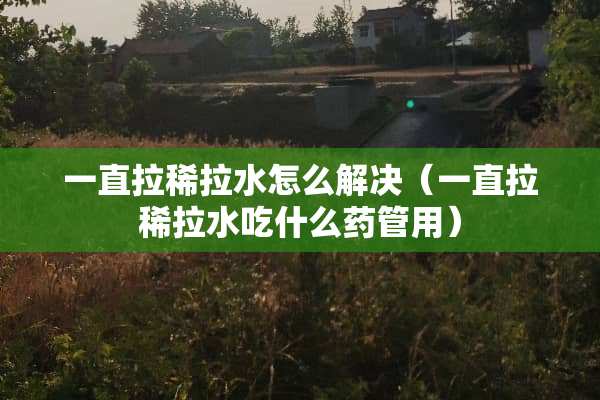 一直拉稀拉水怎么解决（一直拉稀拉水吃什么药管用）