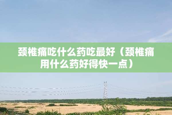 颈椎痛吃什么药吃最好（颈椎痛用什么药好得快一点）