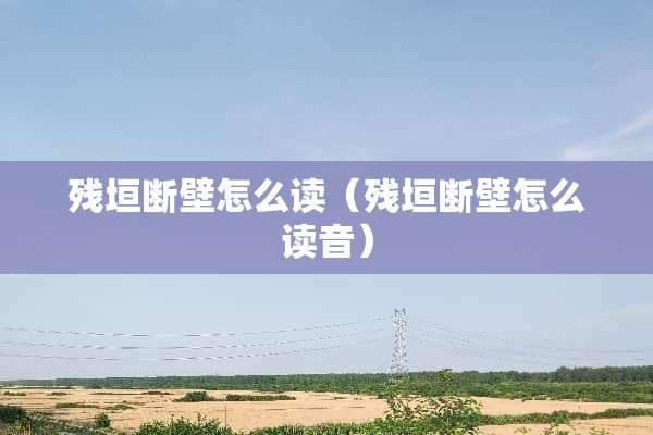 残垣断壁怎么读（残垣断壁怎么读音）