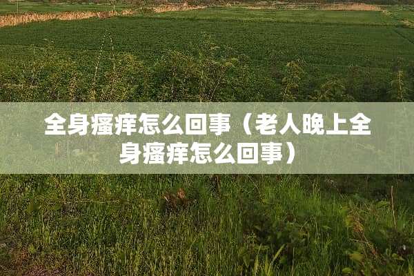 全身瘙痒怎么回事（老人晚上全身瘙痒怎么回事）
