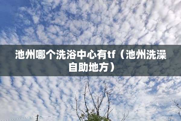 池州哪个洗浴中心有tf（池州洗澡自助地方）