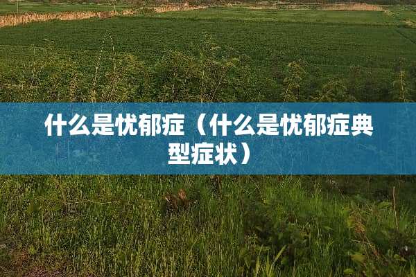 什么是忧郁症（什么是忧郁症典型症状）