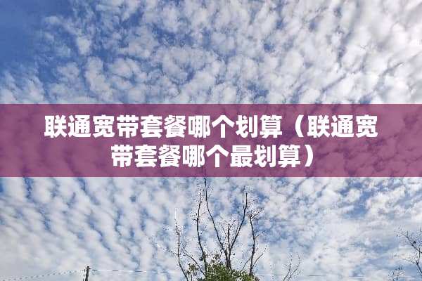 联通宽带套餐哪个划算（联通宽带套餐哪个最划算）