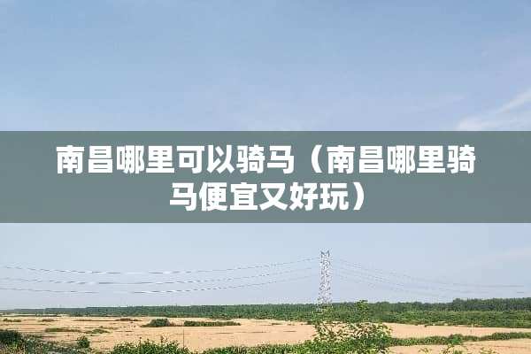 南昌哪里可以骑马（南昌哪里骑马便宜又好玩）