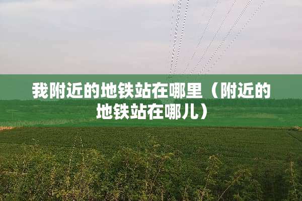 我附近的地铁站在哪里（附近的地铁站在哪儿）