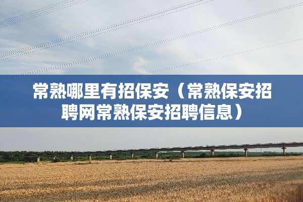 常熟哪里有招保安（常熟保安招聘网常熟保安招聘信息）