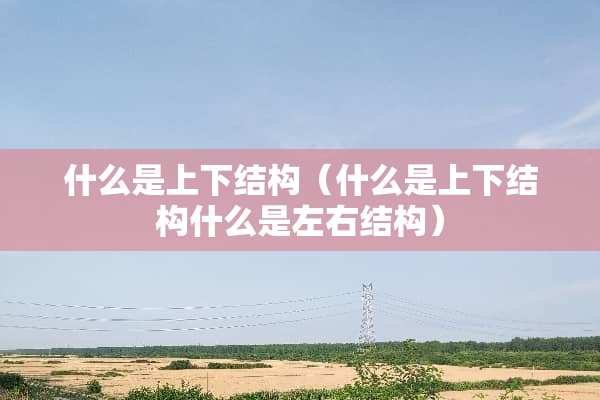 什么是上下结构（什么是上下结构什么是左右结构）