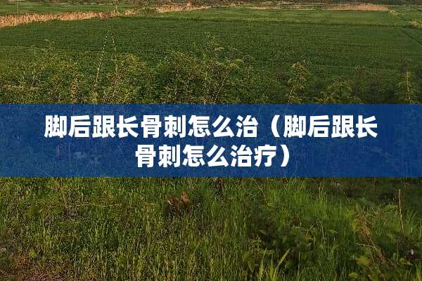 脚后跟长骨刺怎么治（脚后跟长骨刺怎么治疗）