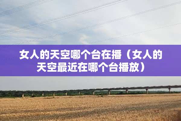 女人的天空哪个台在播（女人的天空最近在哪个台播放）