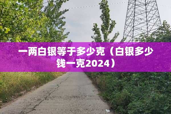 一两白银等于多少克（白银多少钱一克2024）