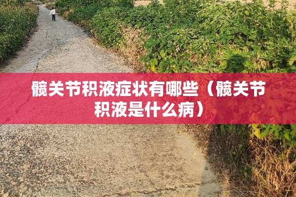 髋关节积液症状有哪些（髋关节积液是什么病）