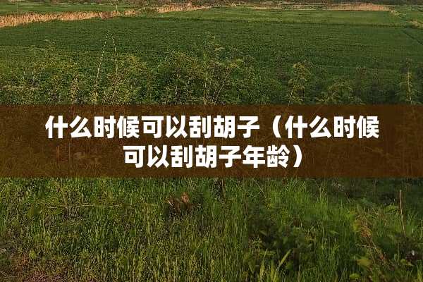 什么时候可以刮胡子（什么时候可以刮胡子年龄）