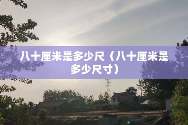 八十厘米是多少尺（八十厘米是多少尺寸）