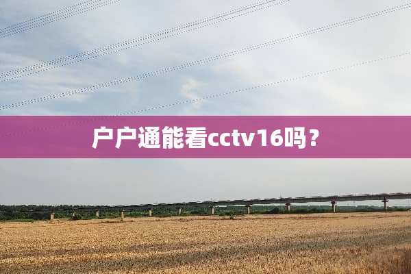 户户通能看cctv16吗？