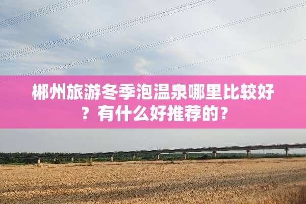 郴州旅游冬季泡温泉哪里比较好？有什么好推荐的？