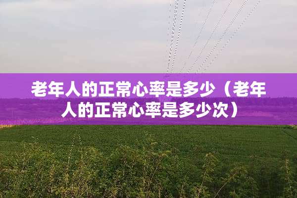 老年人的正常心率是多少（老年人的正常心率是多少次）