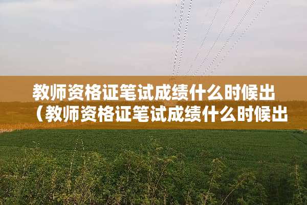 教师资格证笔试成绩什么时候出（教师资格证笔试成绩什么时候出来2023）