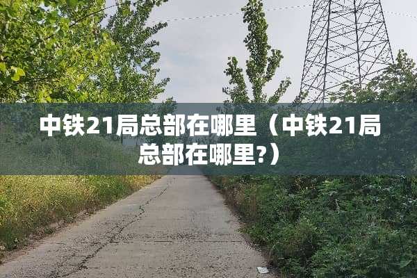 中铁21局总部在哪里（中铁21局总部在哪里?）
