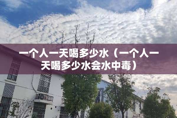 一个人一天喝多少水（一个人一天喝多少水会水中毒）