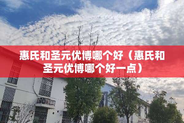 惠氏和圣元优博哪个好（惠氏和圣元优博哪个好一点）