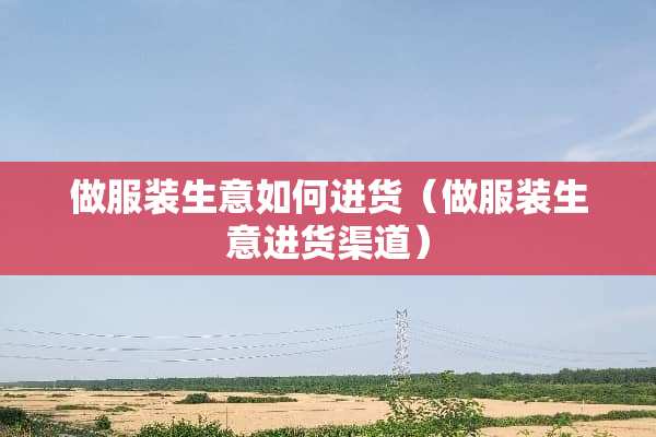 做服装生意如何进货（做服装生意进货渠道）