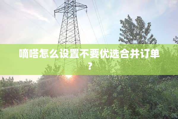 嘀嗒怎么设置不要优选合并订单？