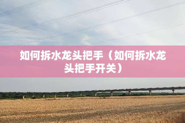如何拆水龙头把手（如何拆水龙头把手开关）