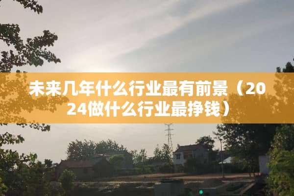 未来几年什么行业最有前景（2024做什么行业最挣钱）