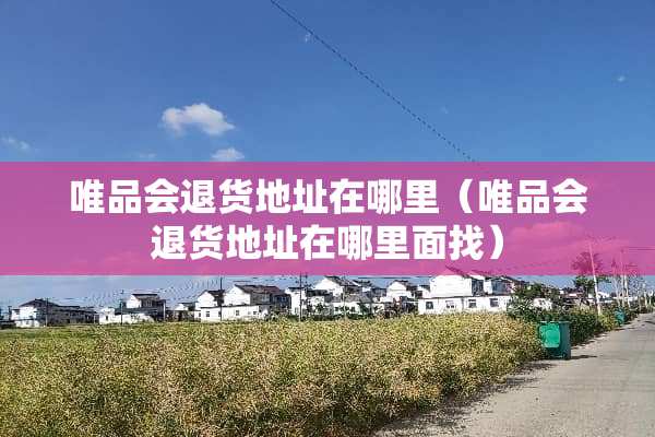 唯品会退货地址在哪里（唯品会退货地址在哪里面找）