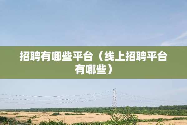 招聘有哪些平台（线上招聘平台有哪些）