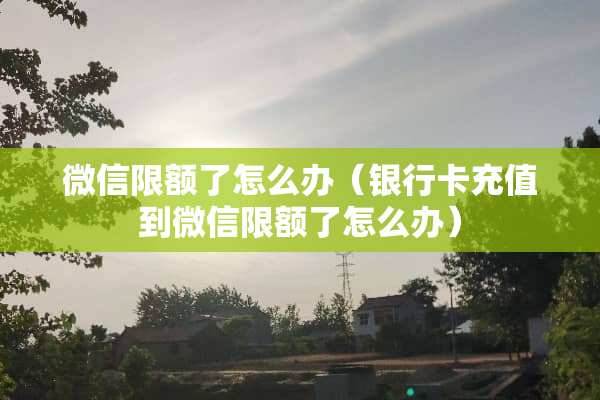 微信限额了怎么办（***充值到微信限额了怎么办）
