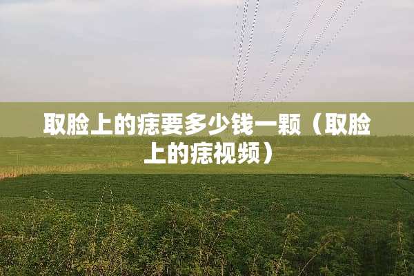 取脸上的痣要多少钱一颗（取脸上的痣视频）