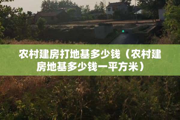 农村建房打地基多少钱（农村建房地基多少钱一平方米）