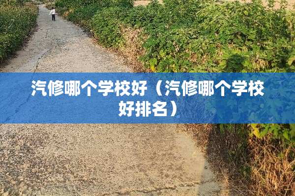 汽修哪个学校好（汽修哪个学校好排名）