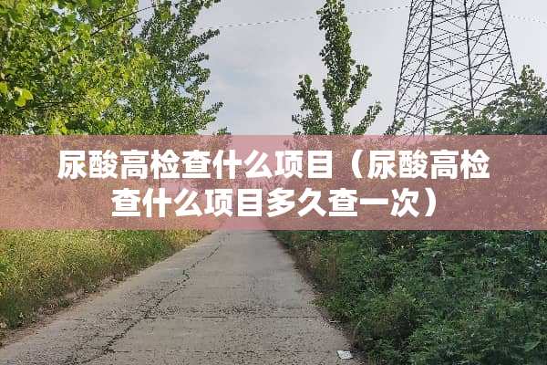 尿酸高检查什么项目（尿酸高检查什么项目多久查一次）